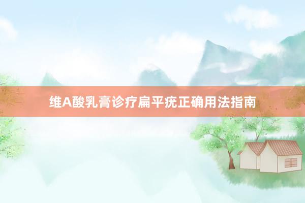 维A酸乳膏诊疗扁平疣正确用法指南