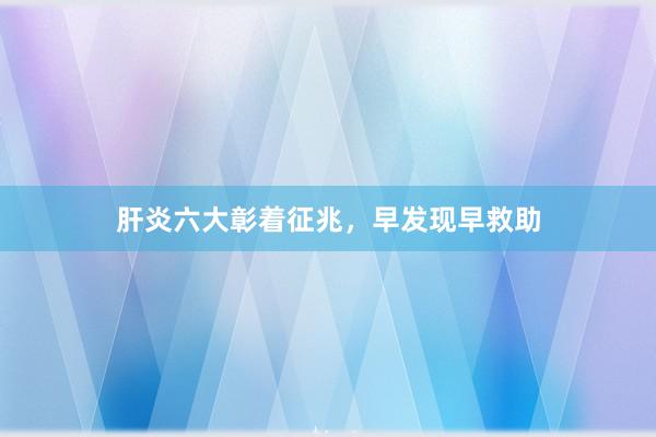 肝炎六大彰着征兆，早发现早救助