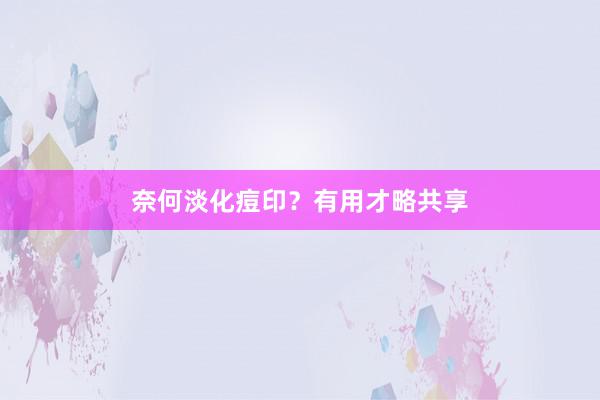 奈何淡化痘印？有用才略共享
