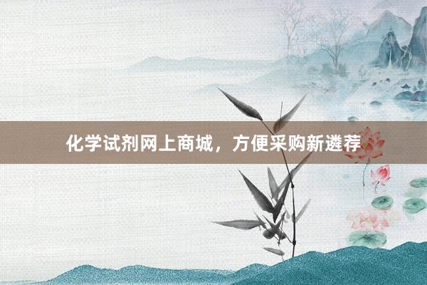 化学试剂网上商城,方便采购新遴荐