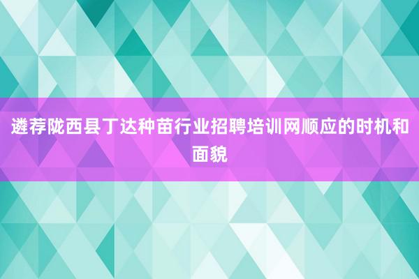 遴荐陇西县丁达种苗行业招聘培训网顺应的时机和面貌