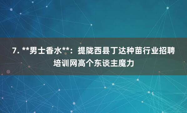 7. **男士香水**:提陇西县丁达种苗行业招聘培训网高个东谈主魔力
